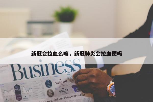 新冠会拉血么嘛，新冠肺炎会拉血便吗