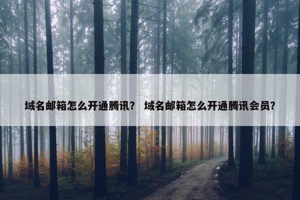 域名邮箱怎么开通腾讯？ 域名邮箱怎么开通腾讯会员？