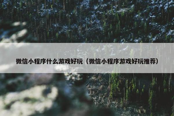 微信小程序什么游戏好玩（微信小程序游戏好玩推荐）