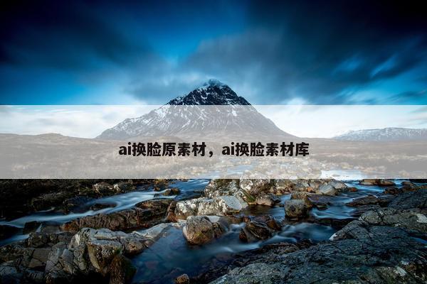 ai换脸原素材，ai换脸素材库