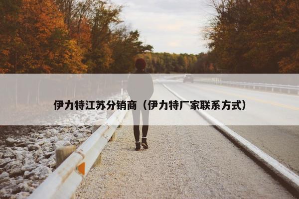 伊力特江苏分销商（伊力特厂家联系方式）