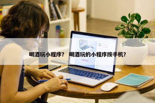 喝酒玩小程序？ 喝酒玩的小程序按手机？