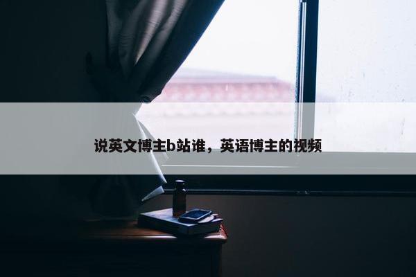 说英文博主b站谁，英语博主的视频