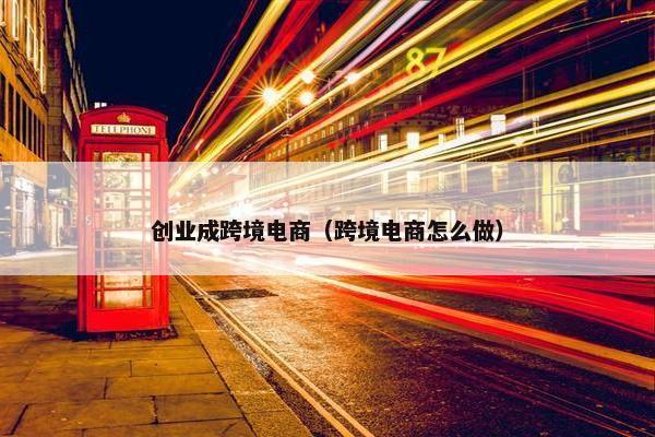 创业成跨境电商（跨境电商怎么做）