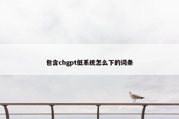 包含chgpt低系统怎么下的词条