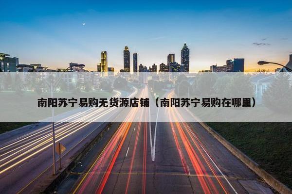 南阳苏宁易购无货源店铺（南阳苏宁易购在哪里）