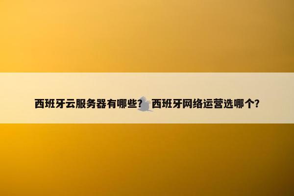 西班牙云服务器有哪些？ 西班牙网络运营选哪个？