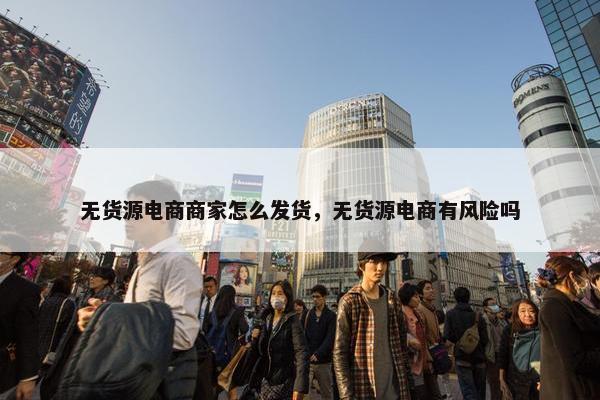 无货源电商商家怎么发货，无货源电商有风险吗