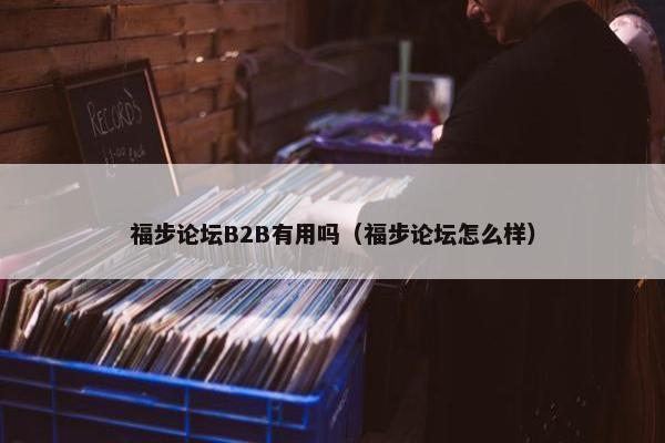 福步论坛B2B有用吗（福步论坛怎么样）