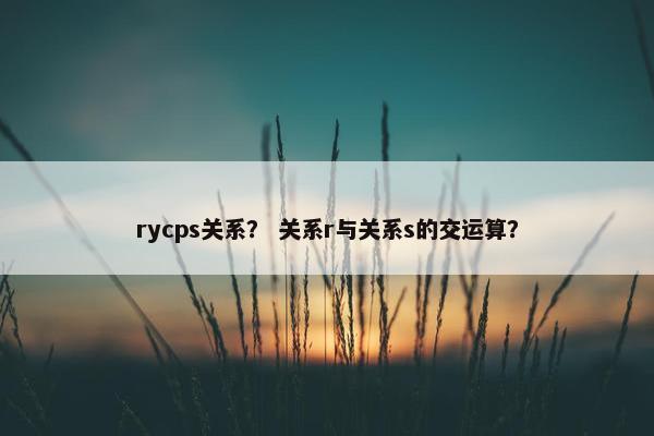 rycps关系？ 关系r与关系s的交运算？