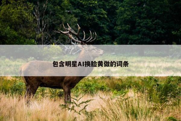 包含明星AI换脸黄做的词条