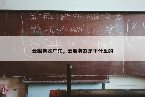 云服务器广东，云服务器是干什么的