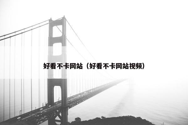 好看不卡网站（好看不卡网站视频）