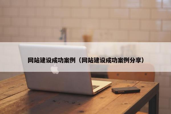 网站建设成功案例（网站建设成功案例分享）