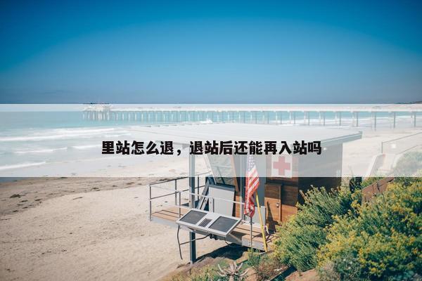 里站怎么退，退站后还能再入站吗