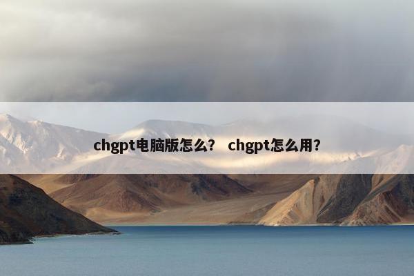 chgpt电脑版怎么？ chgpt怎么用？
