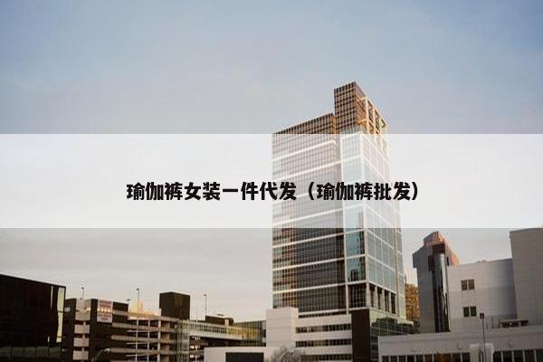 瑜伽裤女装一件代发（瑜伽裤批发）