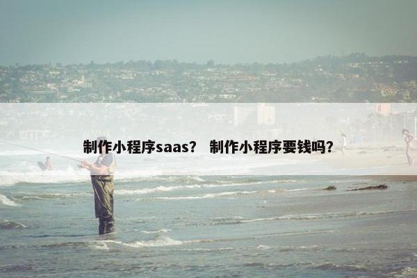 制作小程序saas？ 制作小程序要钱吗？
