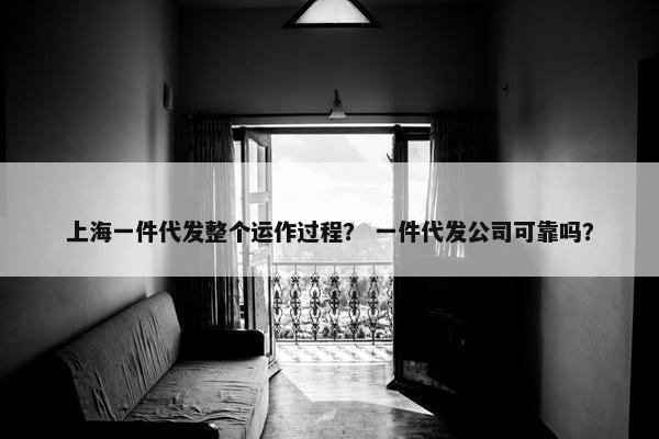 上海一件代发整个运作过程？ 一件代发公司可靠吗？
