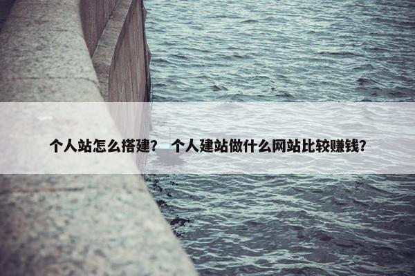 个人站怎么搭建？ 个人建站做什么网站比较赚钱？
