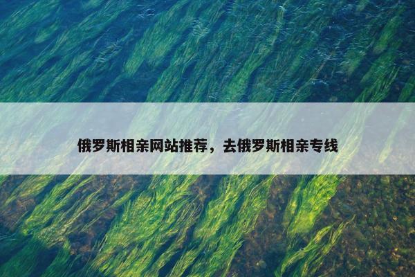 俄罗斯相亲网站推荐，去俄罗斯相亲专线