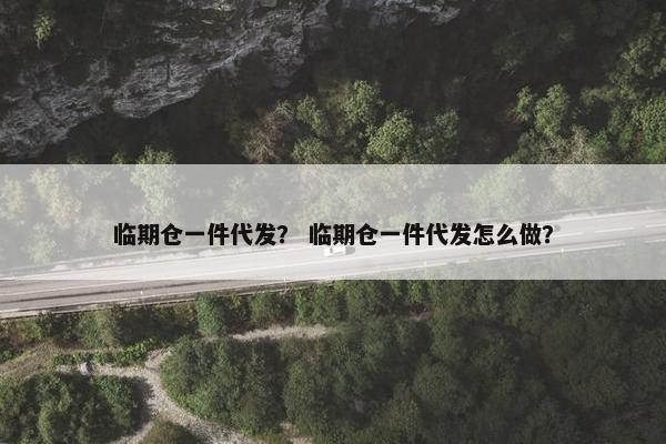 临期仓一件代发？ 临期仓一件代发怎么做？
