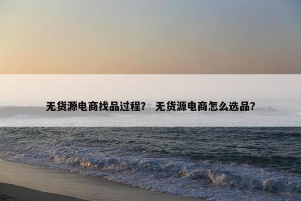 无货源电商找品过程？ 无货源电商怎么选品？