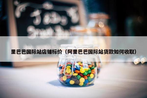 里巴巴国际站店铺标价（阿里巴巴国际站货款如何收取）