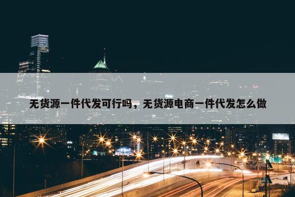 无货源一件代发可行吗，无货源电商一件代发怎么做