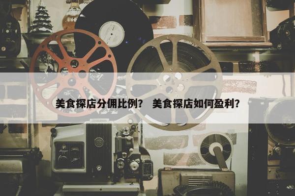 美食探店分佣比例？ 美食探店如何盈利？