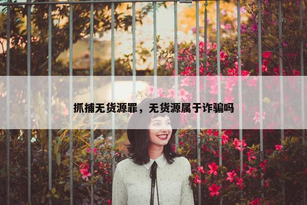 抓捕无货源罪，无货源属于诈骗吗