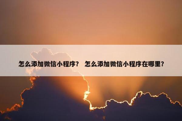 怎么添加微信小程序？ 怎么添加微信小程序在哪里？