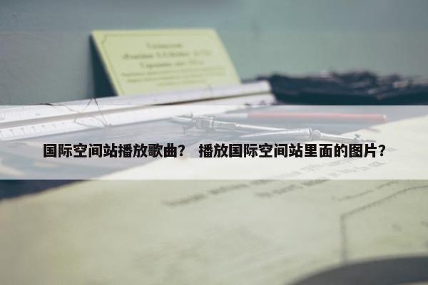 国际空间站播放歌曲？ 播放国际空间站里面的图片？
