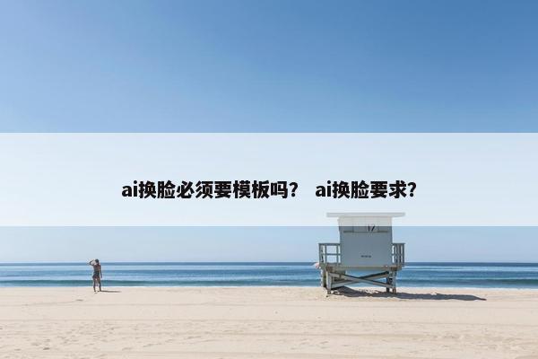 ai换脸必须要模板吗？ ai换脸要求？