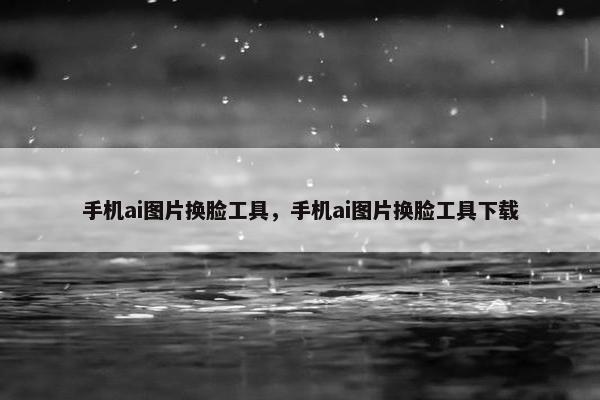 手机ai图片换脸工具，手机ai图片换脸工具下载