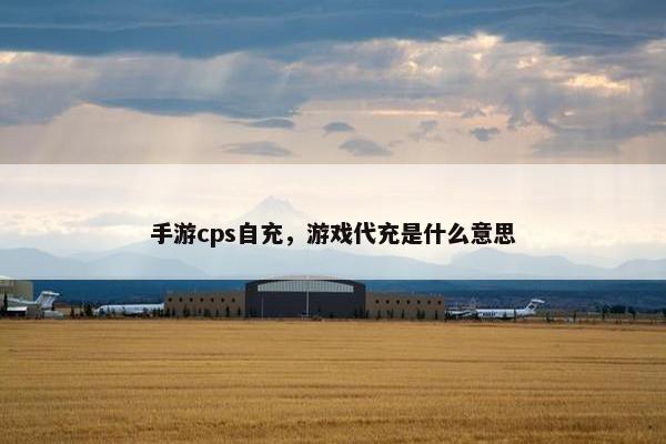 手游cps自充，游戏代充是什么意思