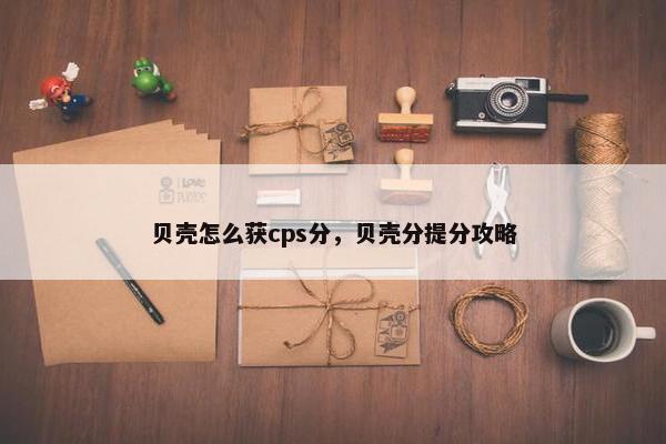 贝壳怎么获cps分，贝壳分提分攻略