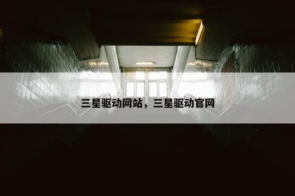 三星驱动网站，三星驱动官网