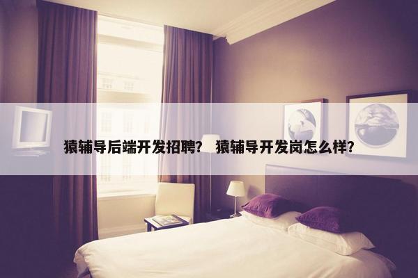 猿辅导后端开发招聘？ 猿辅导开发岗怎么样？