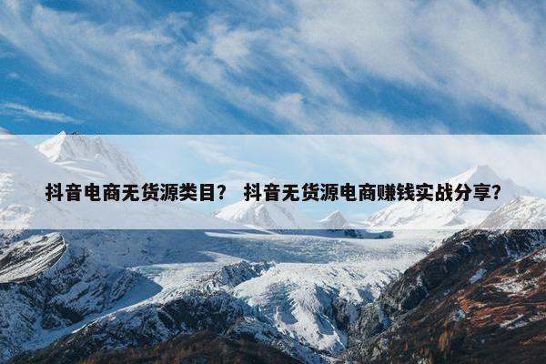 抖音电商无货源类目？ 抖音无货源电商赚钱实战分享？