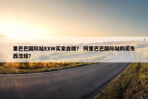 里巴巴国际站EXW买家自提？ 阿里巴巴国际站购买东西流程？