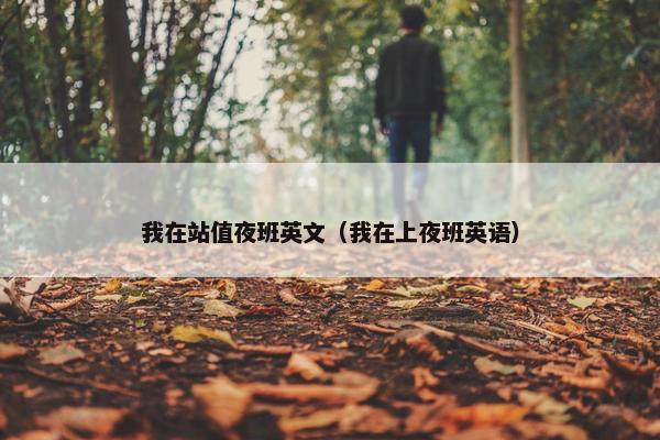 我在站值夜班英文（我在上夜班英语）