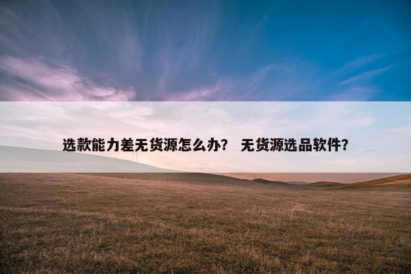 选款能力差无货源怎么办？ 无货源选品软件？