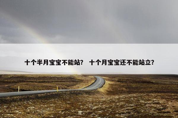 十个半月宝宝不能站？ 十个月宝宝还不能站立？