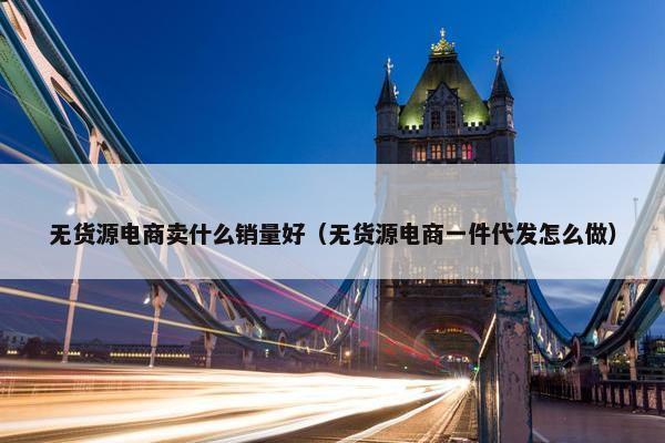 无货源电商卖什么销量好（无货源电商一件代发怎么做）