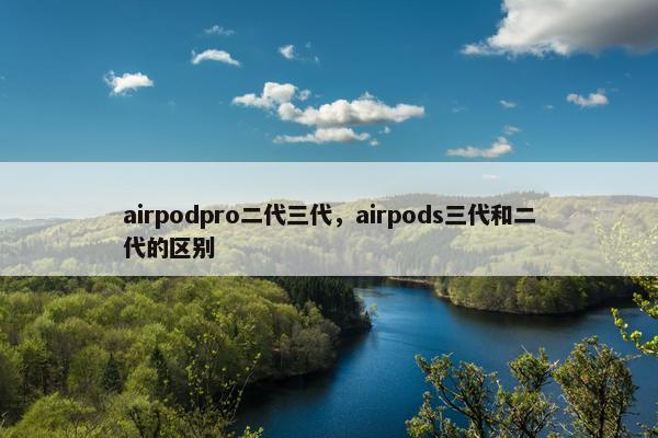 airpodpro二代三代，airpods三代和二代的区别