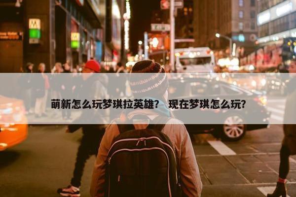 萌新怎么玩梦琪拉英雄？ 现在梦琪怎么玩？
