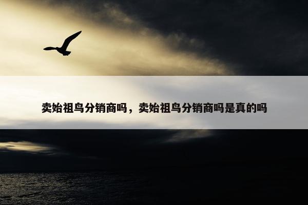 卖始祖鸟分销商吗，卖始祖鸟分销商吗是真的吗
