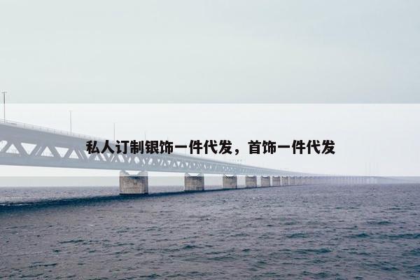 私人订制银饰一件代发，首饰一件代发