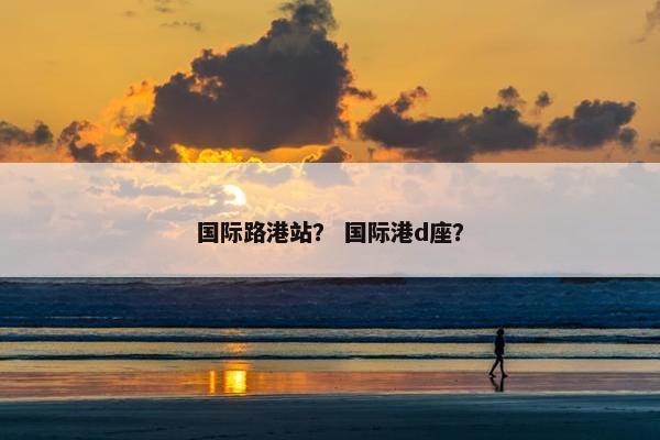国际路港站？ 国际港d座？